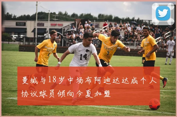 曼城与18岁中场布阿迪达达成个人协议球员倾向今夏加盟