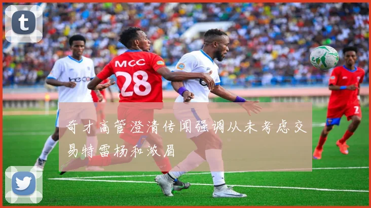 奇才高管澄清传闻强调从未考虑交易特雷杨和浓眉