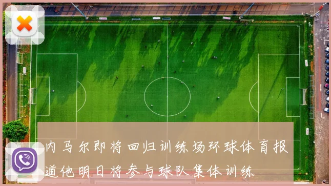 内马尔即将回归训练场环球体育报道他明日将参与球队集体训练