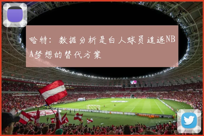 哈特：数据分析是白人球员追逐NBA梦想的替代方案