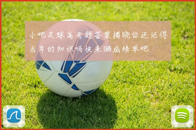 小吧足球高考题答案揭晓你还记得当年的知识吗快来晒成绩单吧