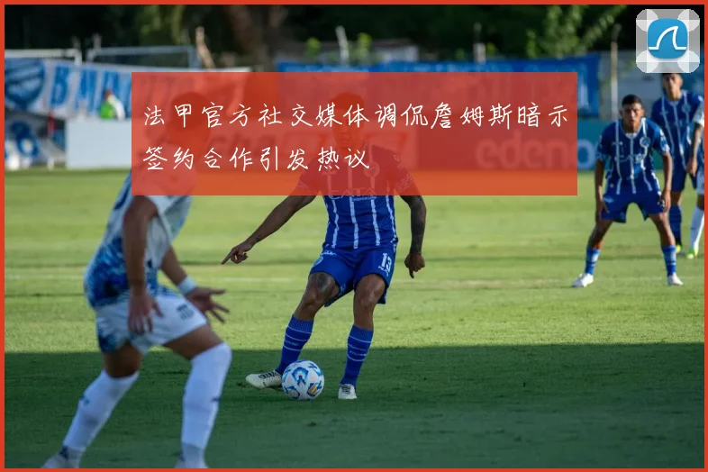 法甲官方社交媒体调侃詹姆斯暗示签约合作引发热议