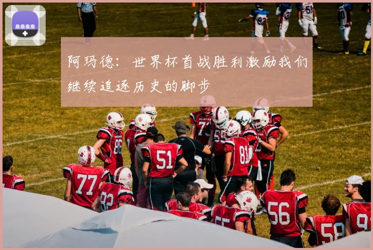阿玛德：世界杯首战胜利激励我们继续追逐历史的脚步