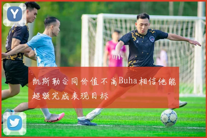 凯斯勒合同价值不高Buha相信他能超额完成表现目标