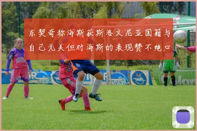 东契奇称海斯获斯洛文尼亚国籍与自己无关但对海斯的表现赞不绝口