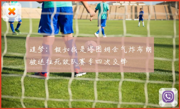 追梦：假如我是塔图姆会气炸布朗被送往死敌队赛季四次交锋