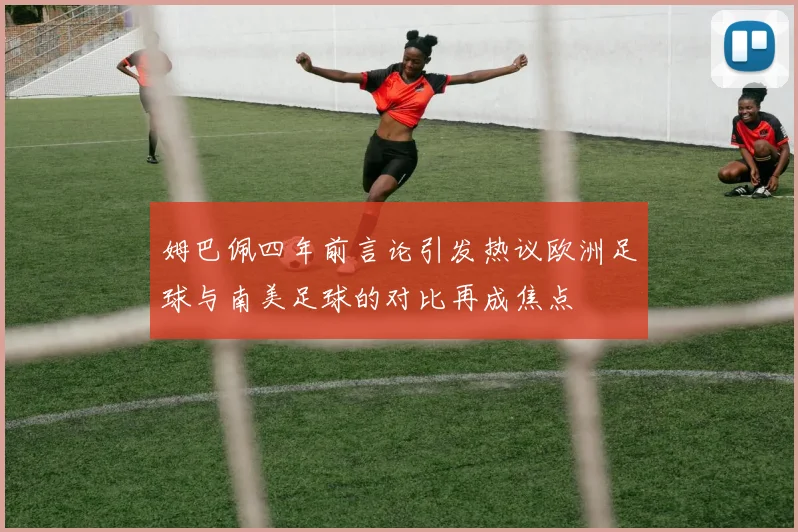 姆巴佩四年前言论引发热议欧洲足球与南美足球的对比再成焦点