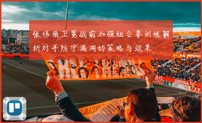 张伟丽卫冕战前加强组合拳训练解析对手防守漏洞的策略与效果